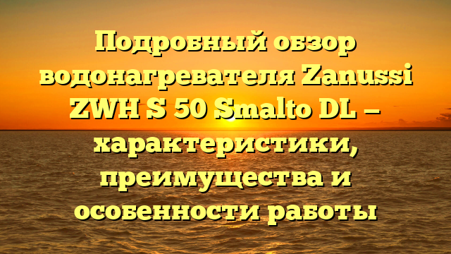 Подробный обзор водонагревателя Zanussi ZWH S 50 Smalto DL — характеристики, преимущества и особенности работы