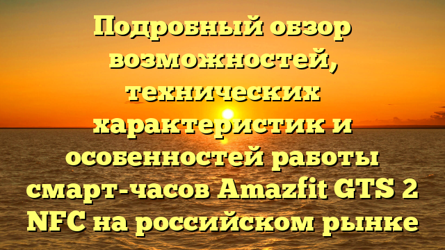 Подробный обзор возможностей, технических характеристик и особенностей работы смарт-часов Amazfit GTS 2 NFC на российском рынке