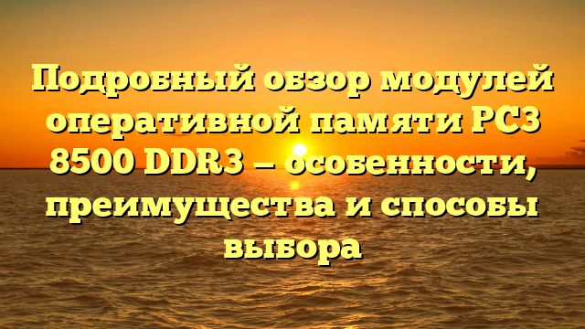 Подробный обзор модулей оперативной памяти PC3 8500 DDR3 — особенности, преимущества и способы выбора