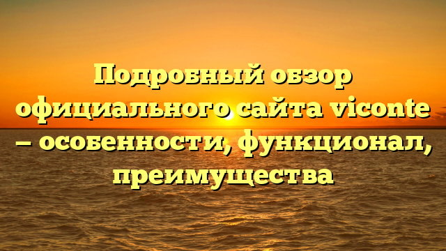 Подробный обзор официального сайта viconte — особенности, функционал, преимущества