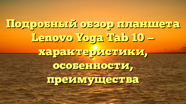 Подробный обзор планшета Lenovo Yoga Tab 10 — характеристики, особенности, преимущества