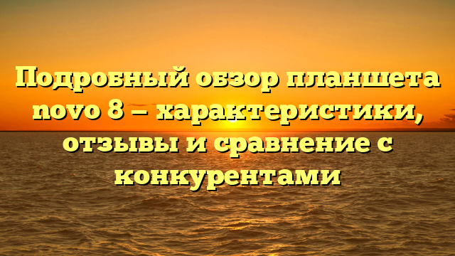 Подробный обзор планшета novo 8 — характеристики, отзывы и сравнение с конкурентами