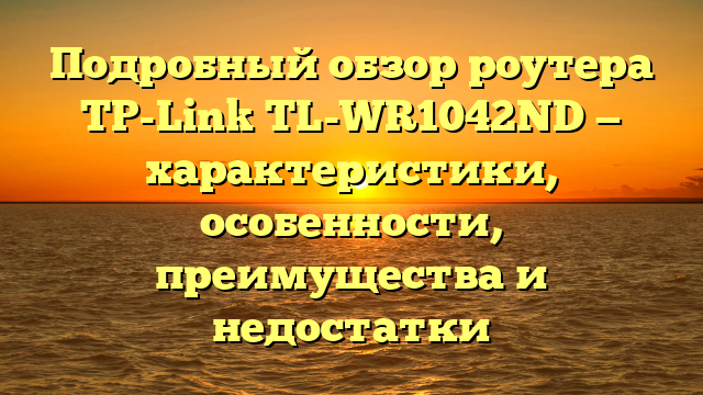 Подробный обзор роутера TP-Link TL-WR1042ND — характеристики, особенности, преимущества и недостатки