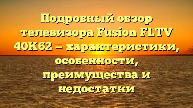 Подробный обзор телевизора Fusion FLTV 40K62 — характеристики, особенности, преимущества и недостатки