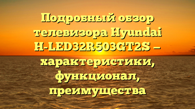 Подробный обзор телевизора Hyundai H-LED32R503GT2S — характеристики, функционал, преимущества