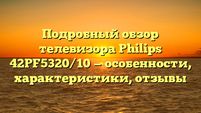 Подробный обзор телевизора Philips 42PF5320/10 — особенности, характеристики, отзывы