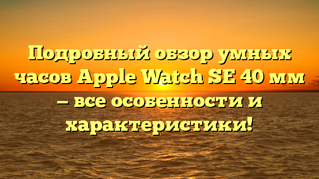 Подробный обзор умных часов Apple Watch SE 40 мм — все особенности и характеристики!