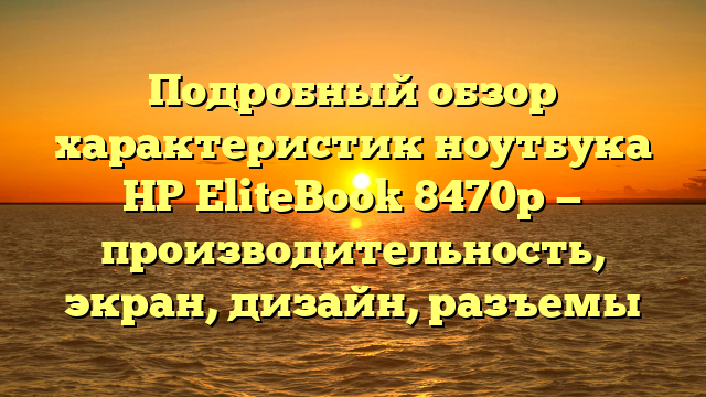 Подробный обзор характеристик ноутбука HP EliteBook 8470p — производительность, экран, дизайн, разъемы