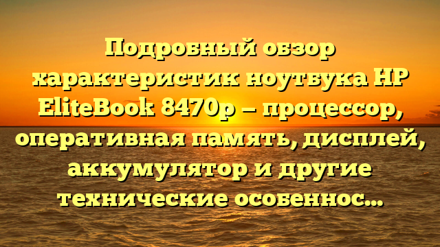 Подробный обзор характеристик ноутбука HP EliteBook 8470p — процессор, оперативная память, дисплей, аккумулятор и другие технические особенности
