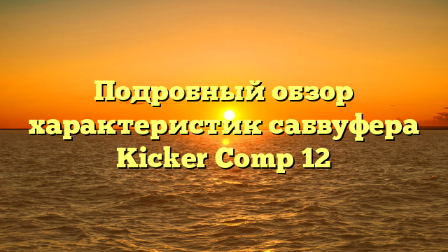 Подробный обзор характеристик сабвуфера Kicker Comp 12