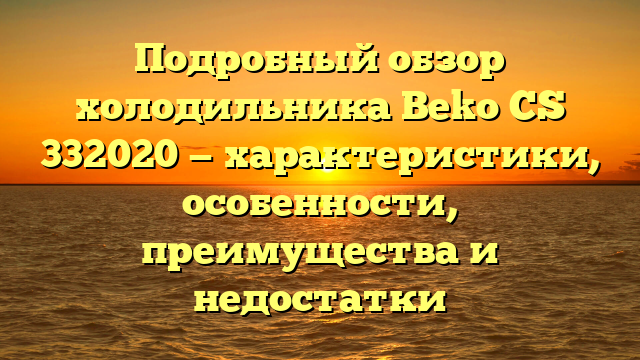 Подробный обзор холодильника Beko CS 332020 — характеристики, особенности, преимущества и недостатки