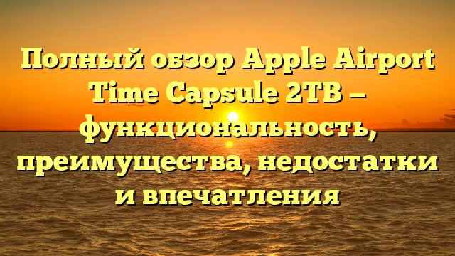 Полный обзор Apple Airport Time Capsule 2TB — функциональность, преимущества, недостатки и впечатления