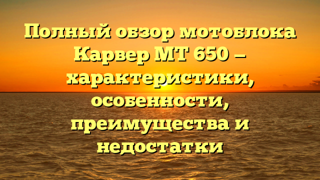 Полный обзор мотоблока Карвер МТ 650 — характеристики, особенности, преимущества и недостатки