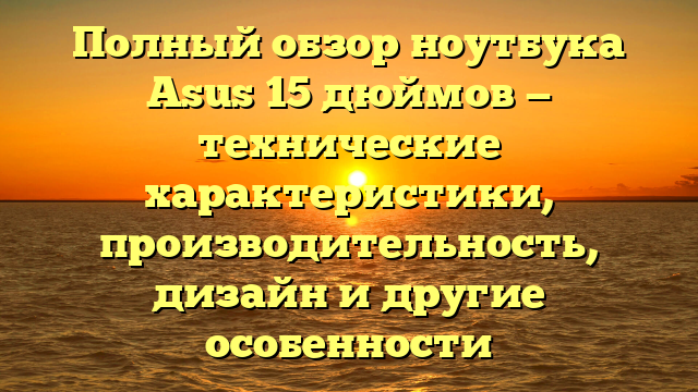 Полный обзор ноутбука Asus 15 дюймов — технические характеристики, производительность, дизайн и другие особенности