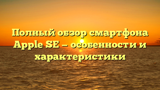 Полный обзор смартфона Apple SE — особенности и характеристики