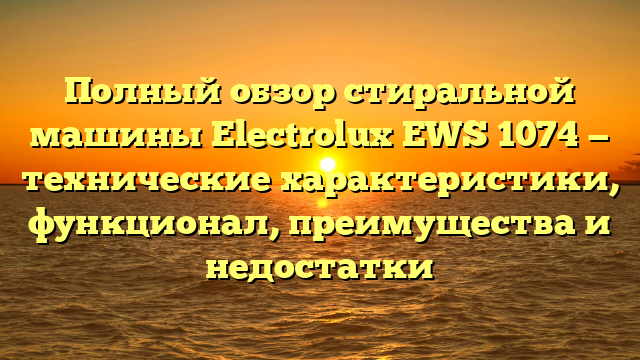 Полный обзор стиральной машины Electrolux EWS 1074 — технические характеристики, функционал, преимущества и недостатки