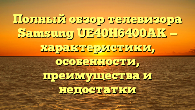 Полный обзор телевизора Samsung UE40H6400AK — характеристики, особенности, преимущества и недостатки