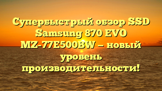 Супербыстрый обзор SSD Samsung 870 EVO MZ-77E500BW — новый уровень производительности!